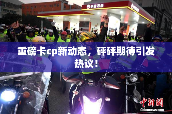 重磅卡cp新动态，砰砰期待引发热议！