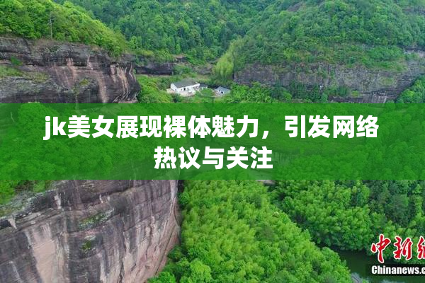 jk美女展现裸体魅力，引发网络热议与关注