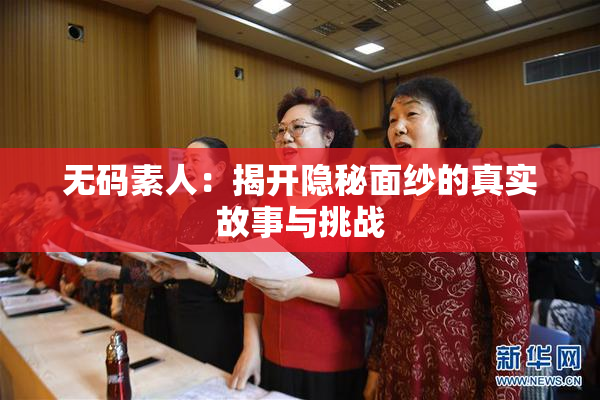 无码素人：揭开隐秘面纱的真实故事与挑战
