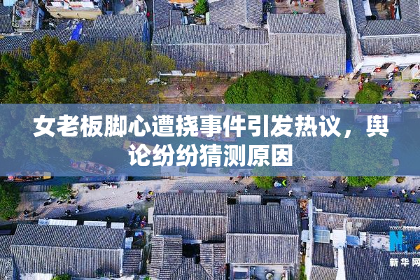 女老板脚心遭挠事件引发热议，舆论纷纷猜测原因