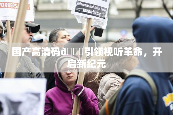 国产高清码🔞引领视听革命，开启新纪元