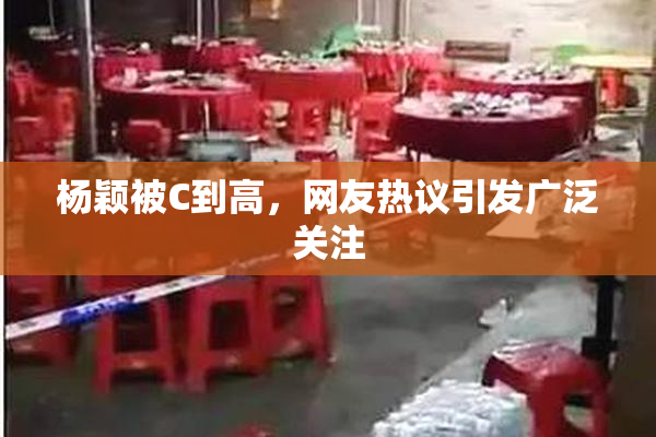 杨颖被C到高，网友热议引发广泛关注