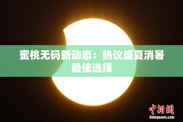 蜜桃无码新动态：热议盛夏消暑最佳选择