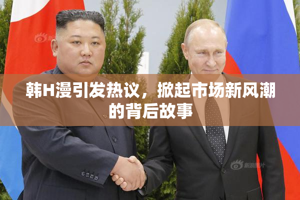 韩H漫引发热议，掀起市场新风潮的背后故事