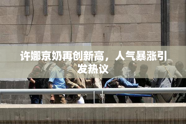 许娜京奶再创新高，人气暴涨引发热议