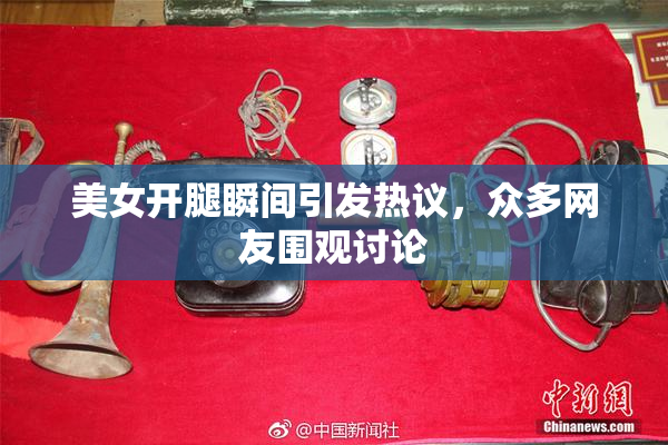 美女开腿瞬间引发热议，众多网友围观讨论