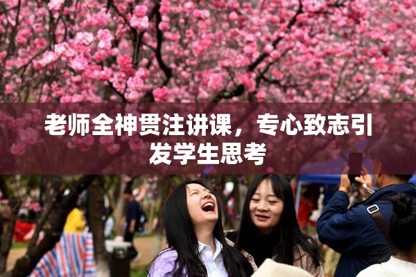 老师全神贯注讲课，专心致志引发学生思考