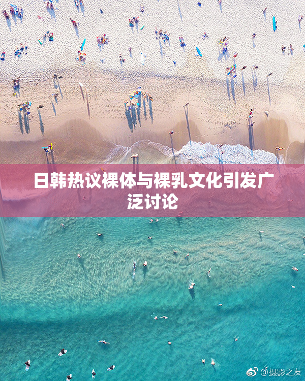 日韩热议裸体与裸乳文化引发广泛讨论