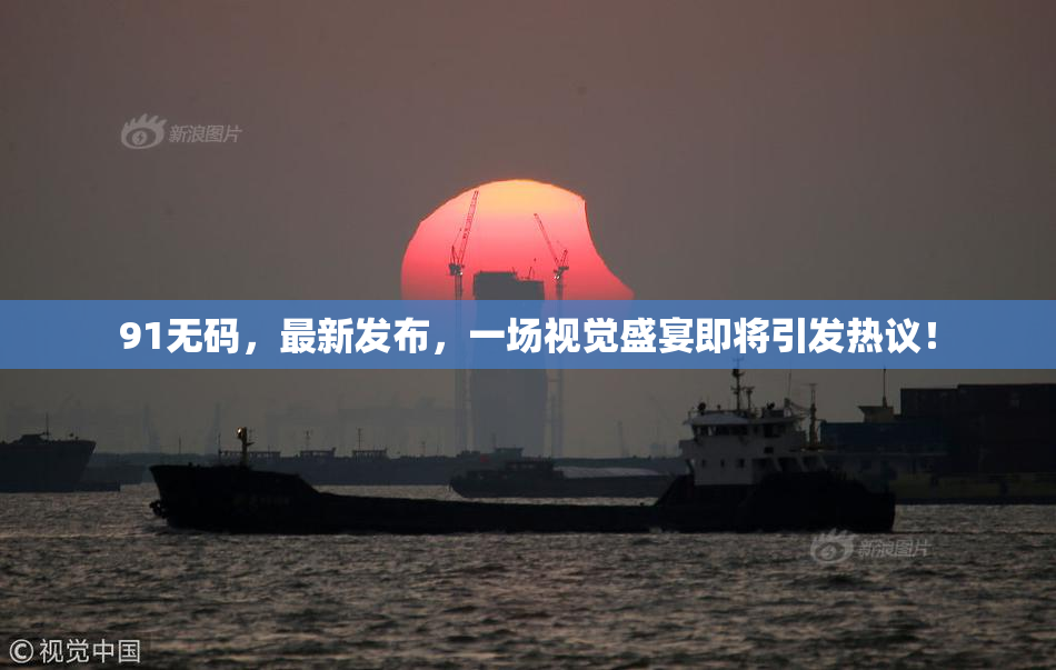 91无码，最新发布，一场视觉盛宴即将引发热议！