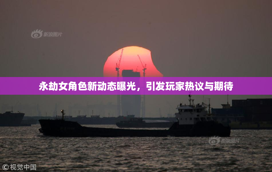 永劫女角色新动态曝光，引发玩家热议与期待