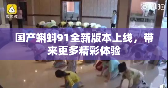 国产蝌蚪91全新版本上线，带来更多精彩体验