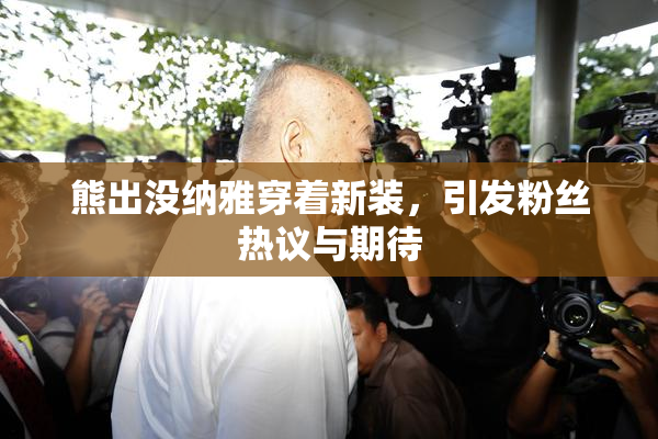 熊出没纳雅穿着新装，引发粉丝热议与期待
