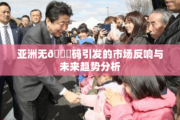 亚洲无🈚码引发的市场反响与未来趋势分析