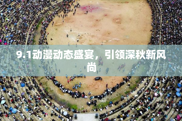 9.1动漫动态盛宴，引领深秋新风尚