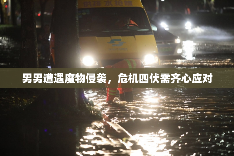 男男遭遇魔物侵袭，危机四伏需齐心应对