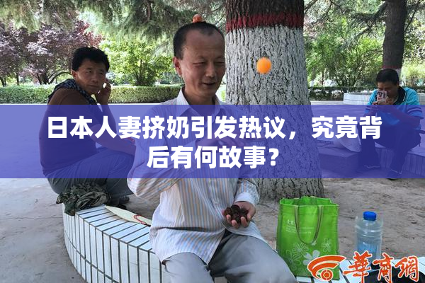日本人妻挤奶引发热议，究竟背后有何故事？