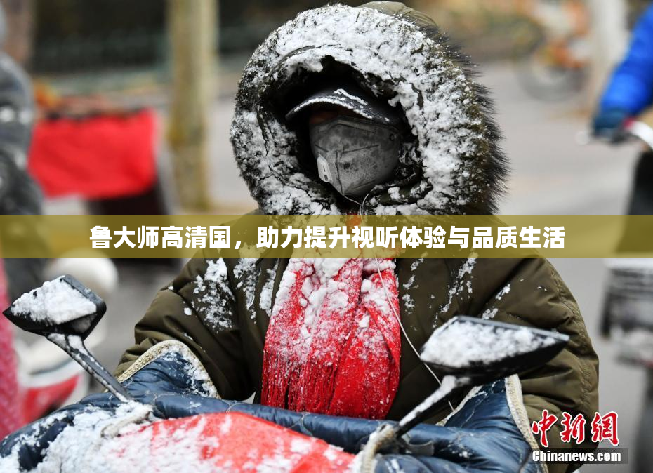 鲁大师高清国，助力提升视听体验与品质生活