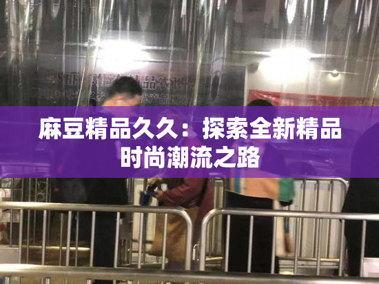 麻豆精品久久：探索全新精品时尚潮流之路