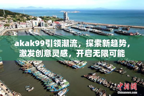 akak99引领潮流，探索新趋势，激发创意灵感，开启无限可能