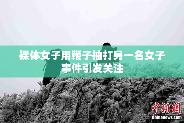 裸体女子用鞭子抽打另一名女子事件引发关注
