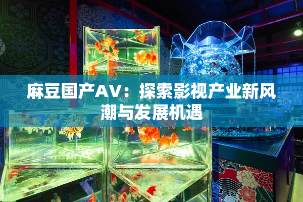 麻豆国产AV：探索影视产业新风潮与发展机遇