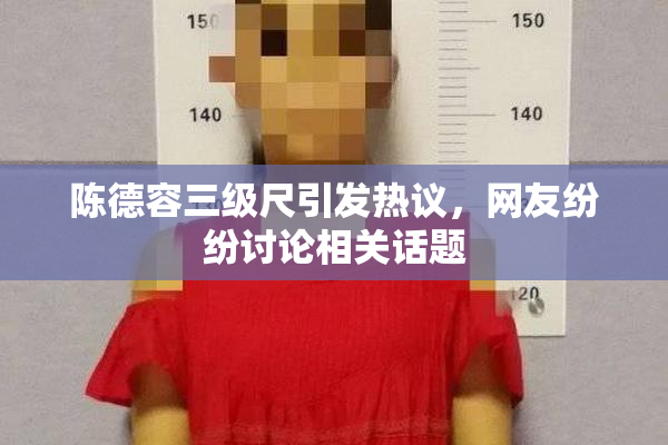 陈德容三级尺引发热议，网友纷纷讨论相关话题