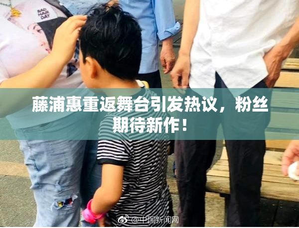藤浦惠重返舞台引发热议，粉丝期待新作！