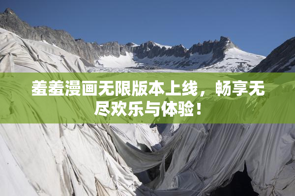羞羞漫画无限版本上线，畅享无尽欢乐与体验！