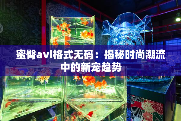 蜜臀avi格式无码：揭秘时尚潮流中的新宠趋势