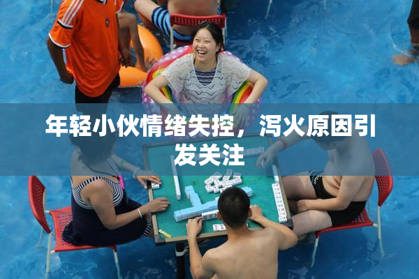 年轻小伙情绪失控，泻火原因引发关注