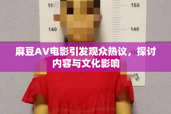 麻豆AV电影引发观众热议，探讨内容与文化影响