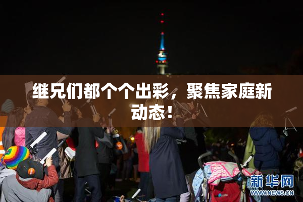 继兄们都个个出彩，聚焦家庭新动态！