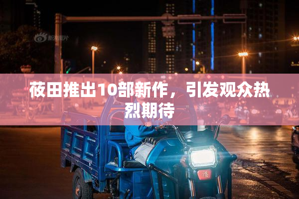 莜田推出10部新作，引发观众热烈期待