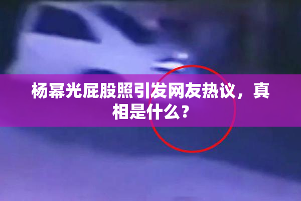 杨幂光屁股照引发网友热议，真相是什么？