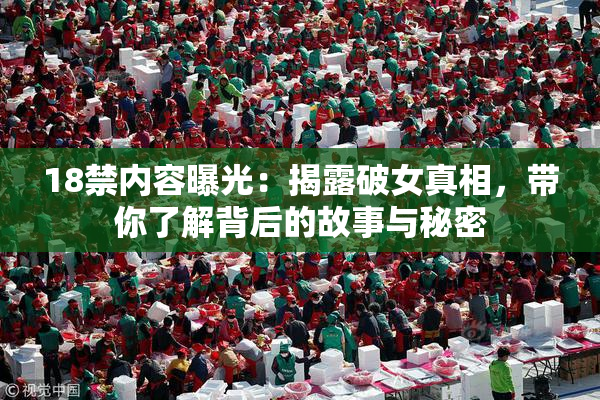18禁内容曝光：揭露破女真相，带你了解背后的故事与秘密