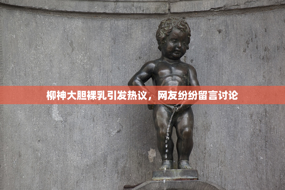 柳神大胆裸乳引发热议，网友纷纷留言讨论