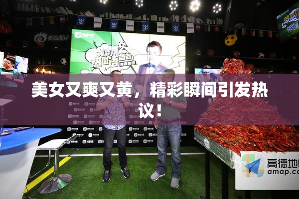 美女又爽又黄，精彩瞬间引发热议！