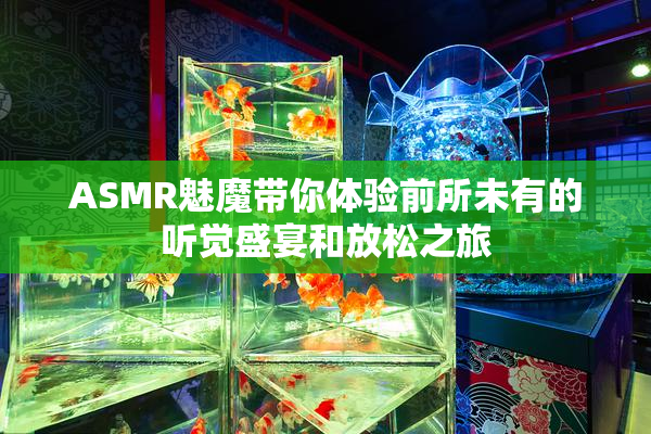 ASMR魅魔带你体验前所未有的听觉盛宴和放松之旅
