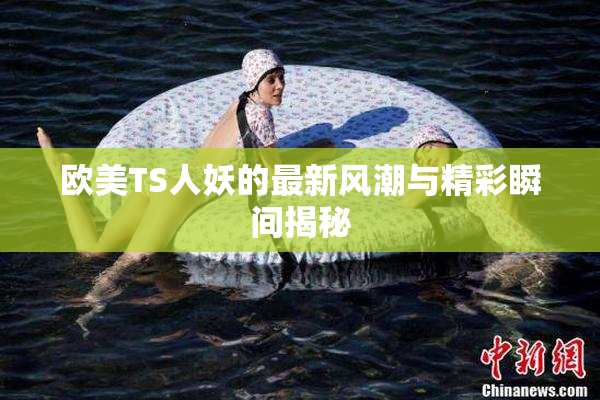 欧美TS人妖的最新风潮与精彩瞬间揭秘