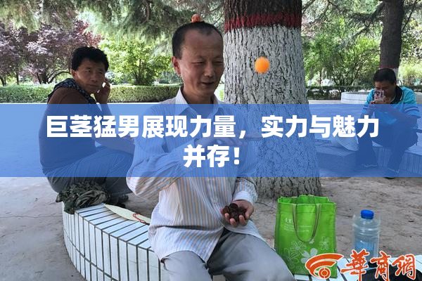 巨茎猛男展现力量，实力与魅力并存！
