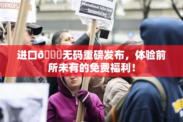 进口🔞无码重磅发布，体验前所未有的免费福利！