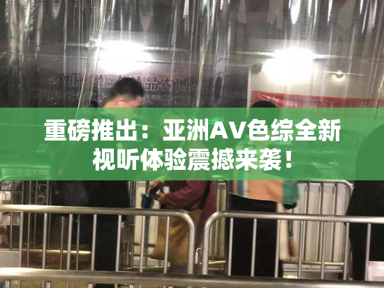 重磅推出：亚洲AV色综全新视听体验震撼来袭！