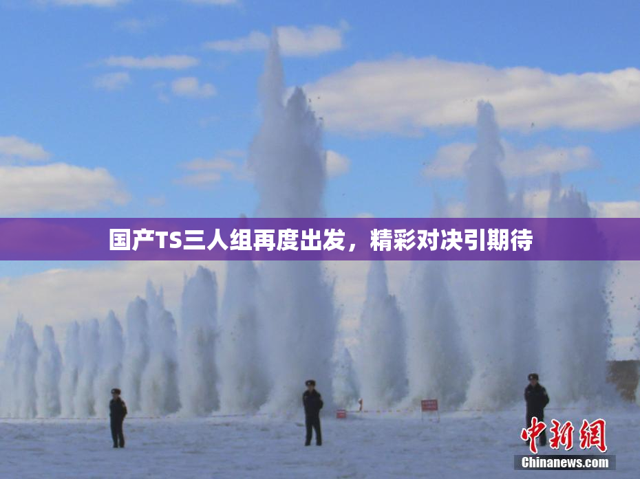 国产TS三人组再度出发，精彩对决引期待