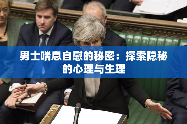 男士喘息自慰的秘密：探索隐秘的心理与生理