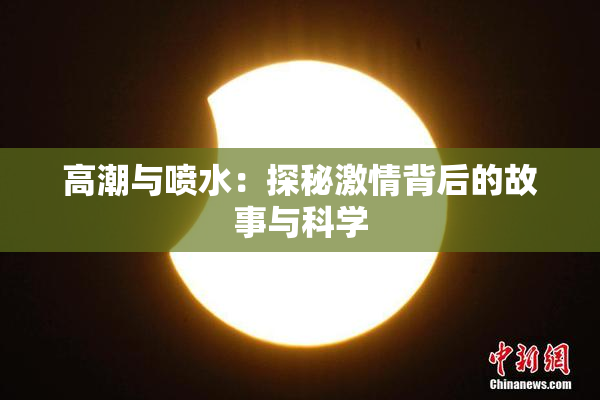高潮与喷水：探秘激情背后的故事与科学