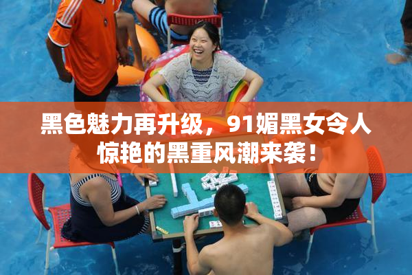 黑色魅力再升级，91媚黑女令人惊艳的黑重风潮来袭！