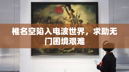 椎名空陷入电波世界，求助无门困境艰难