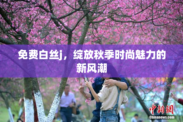 免费白丝j，绽放秋季时尚魅力的新风潮