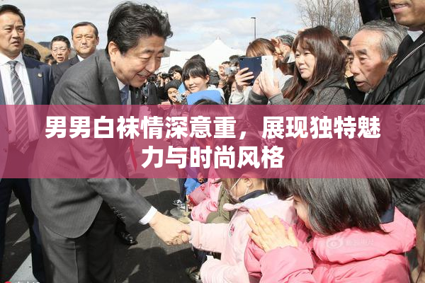 男男白袜情深意重，展现独特魅力与时尚风格