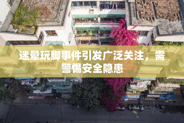 迷晕玩脚事件引发广泛关注，需警惕安全隐患